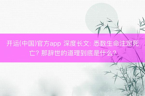 开运(中国)官方app 深度长文: 悉数生命注定死亡? 那辞世的道理到底是什么?