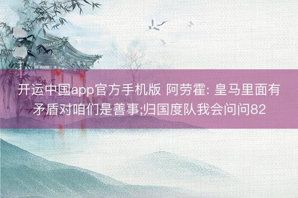 开运中国app官方手机版 阿劳霍: 皇马里面有矛盾对咱们是善事;归国度队我会问问82