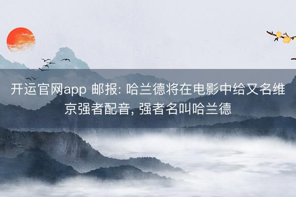 开运官网app 邮报: 哈兰德将在电影中给又名维京强者配音， 强者名叫哈兰德