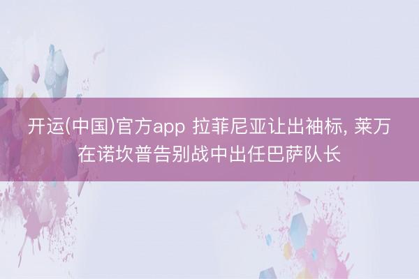 开运(中国)官方app 拉菲尼亚让出袖标， 莱万在诺坎普告别战中出任巴萨队长