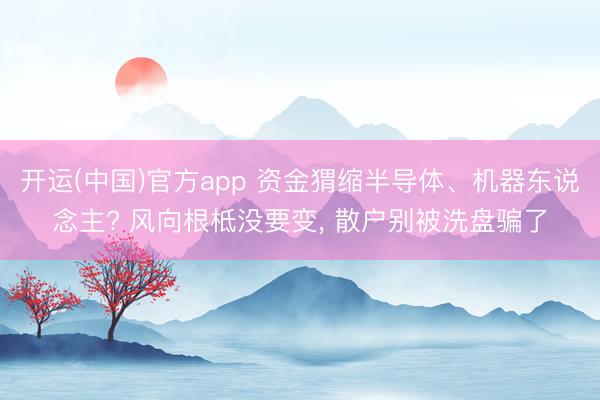 开运(中国)官方app 资金猬缩半导体、机器东说念主? 风向根柢没要变， 散户别被洗盘骗了