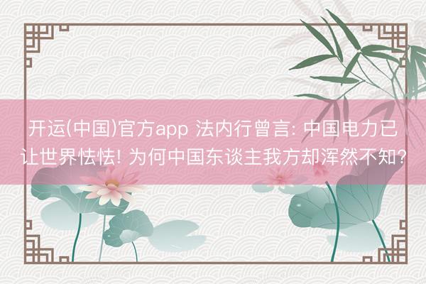 开运(中国)官方app 法内行曾言: 中国电力已让世界怯怯! 为何中国东谈主我方却浑然不知?