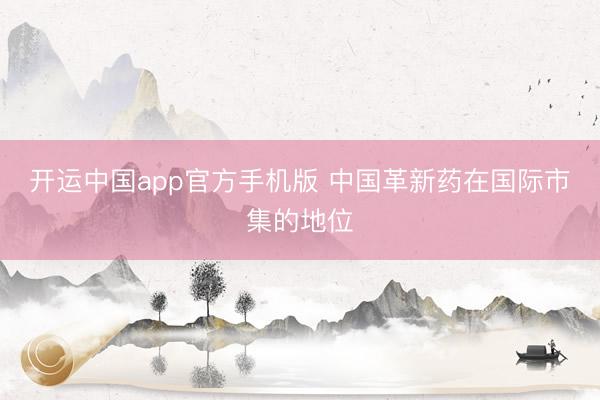 开运中国app官方手机版 中国革新药在国际市集的地位