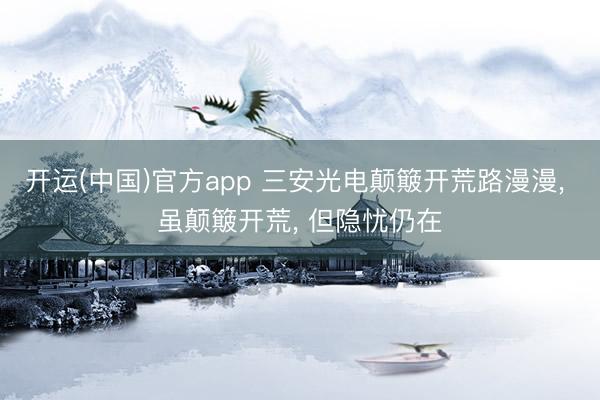 开运(中国)官方app 三安光电颠簸开荒路漫漫， 虽颠簸开荒， 但隐忧仍在