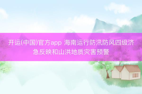 开运(中国)官方app 海南运行防汛防风四级济急反映和山洪地质灾害预警