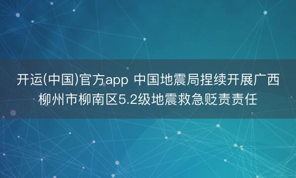 开运(中国)官方app 中国地震局捏续开展广西柳州市柳南区5.2级地震救急贬责责任