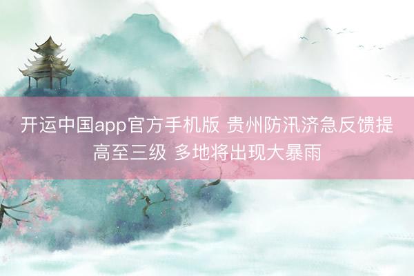 开运中国app官方手机版 贵州防汛济急反馈提高至三级 多地将出现大暴雨