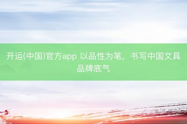 开运(中国)官方app 以品性为笔,书写中国文具品牌底气