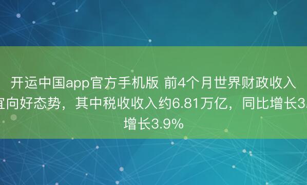 开运中国app官方手机版 前4个月世界财政收入适宜向好态势，其中税收收入约6.81万亿，同比增长3.9%