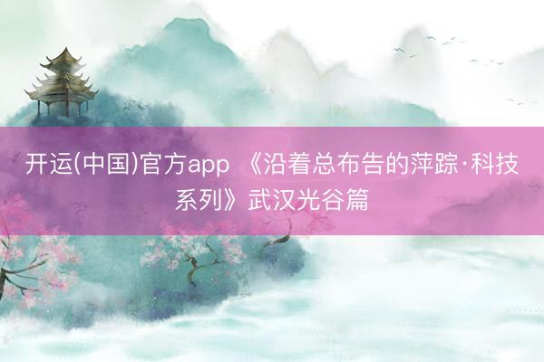 开运(中国)官方app 《沿着总布告的萍踪·科技系列》武汉光谷篇