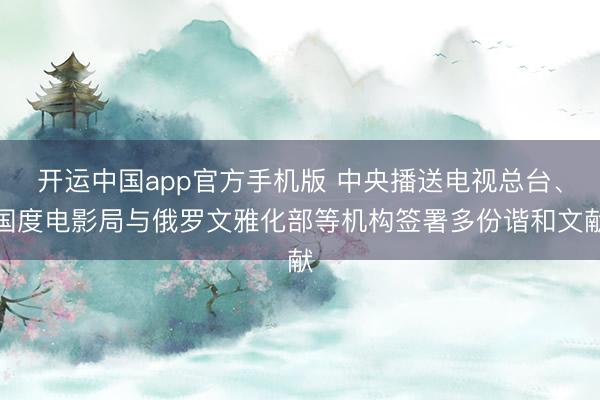开运中国app官方手机版 中央播送电视总台、国度电影局与俄罗文雅化部等机构签署多份谐和文献