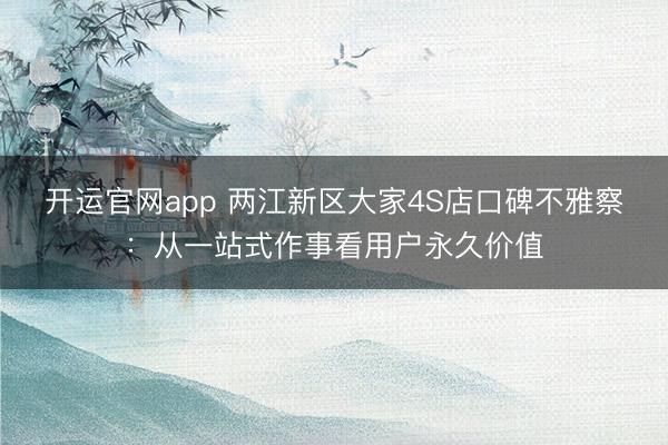 开运官网app 两江新区大家4S店口碑不雅察：从一站式作事看用户永久价值
