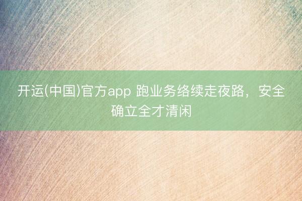 开运(中国)官方app 跑业务络续走夜路，安全确立全才清闲