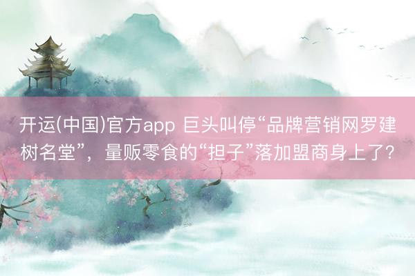 开运(中国)官方app 巨头叫停“品牌营销网罗建树名堂”，量贩零食的“担子”落加盟商身上了？