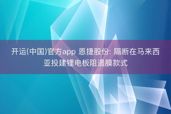 开运(中国)官方app 恩捷股份: 隔断在马来西亚投建锂电板