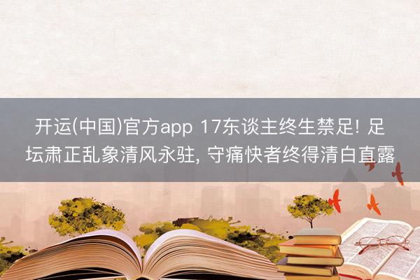 开运(中国)官方app 17东谈主终生禁足! 足坛肃正乱象清