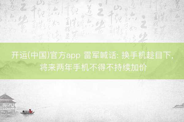 开运(中国)官方app 雷军喊话: 换手机趁目下, 将来两年