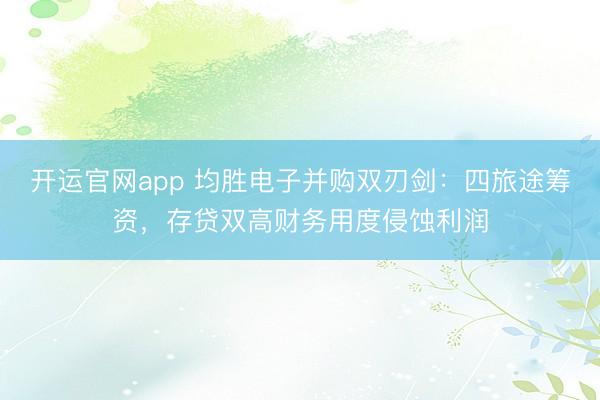 开运官网app 均胜电子并购双刃剑：四旅途筹资，存贷双高财务用度侵蚀利润